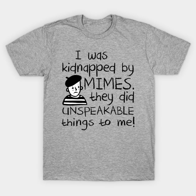 I Was Kidnapped By Mimes. They did Unspeakable things to me T-Shirt by Alema Art